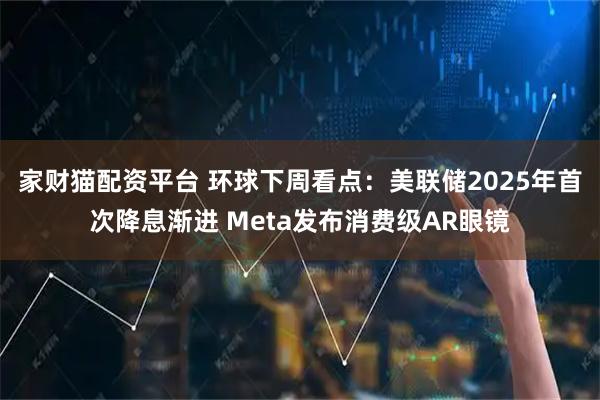 家财猫配资平台 环球下周看点：美联储2025年首次降息渐进 Meta发布消费级AR眼镜