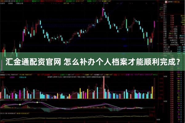 汇金通配资官网 怎么补办个人档案才能顺利完成？