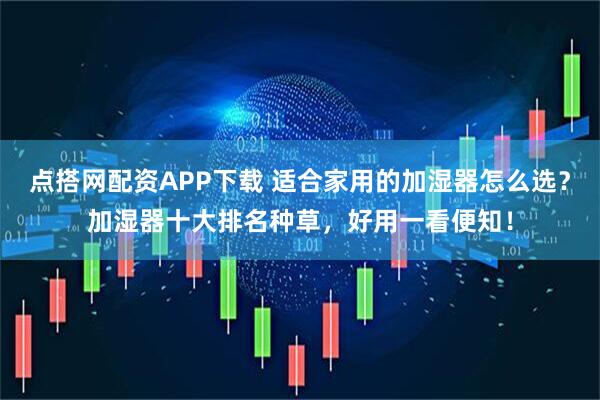 点搭网配资APP下载 适合家用的加湿器怎么选？加湿器十大排名种草，好用一看便知！