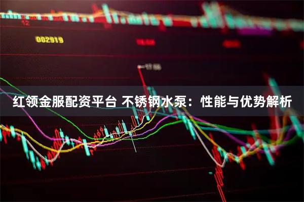 红领金服配资平台 不锈钢水泵：性能与优势解析