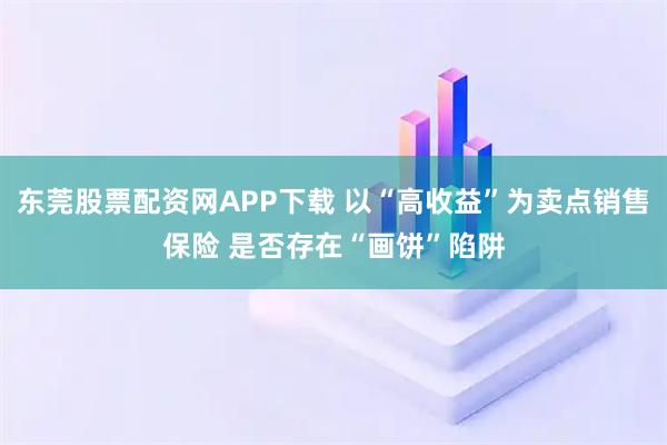 东莞股票配资网APP下载 以“高收益”为卖点销售保险 是否存在“画饼”陷阱