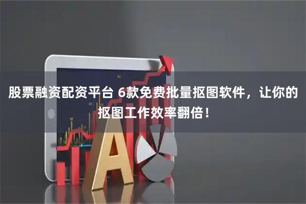 股票融资配资平台 6款免费批量抠图软件，让你的抠图工作效率翻倍！