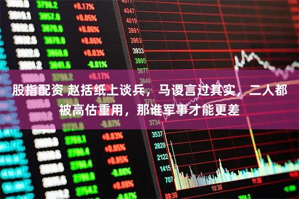 股指配资 赵括纸上谈兵，马谡言过其实，二人都被高估重用，那谁军事才能更差