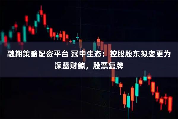融期策略配资平台 冠中生态：控股股东拟变更为深蓝财鲸，股票复牌