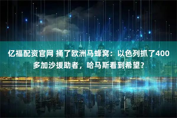亿福配资官网 捅了欧洲马蜂窝:以色列抓了400多加沙援助者,哈马斯看到希望?