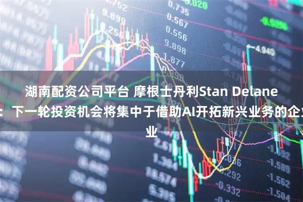 湖南配资公司平台 摩根士丹利Stan Delaney：下一轮投资机会将集中于借助AI开拓新兴业务的企业