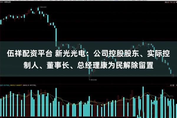 伍祥配资平台 新光光电：公司控股股东、实际控制人、董事长、总经理康为民解除留置