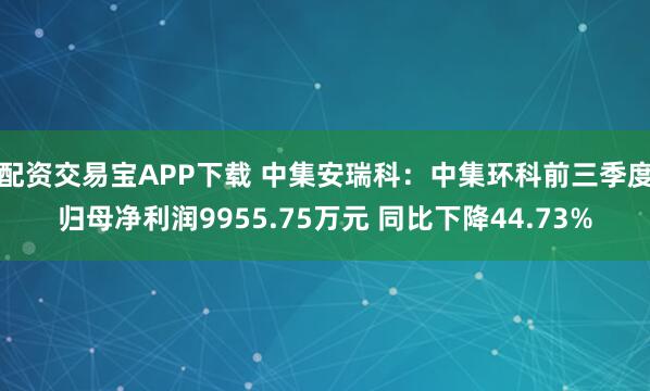 配资交易宝APP下载 中集安瑞科:中集环科前三季度归母净利润9955.75万元 同比下降44.73%