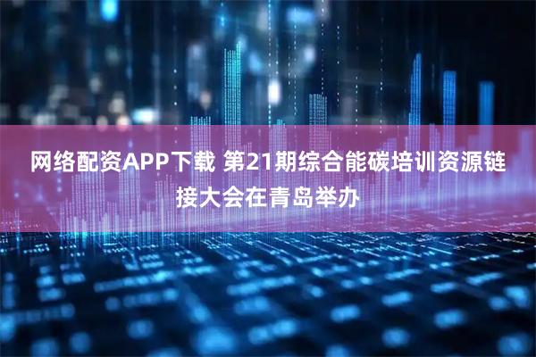 网络配资APP下载 第21期综合能碳培训资源链接大会在青岛举办