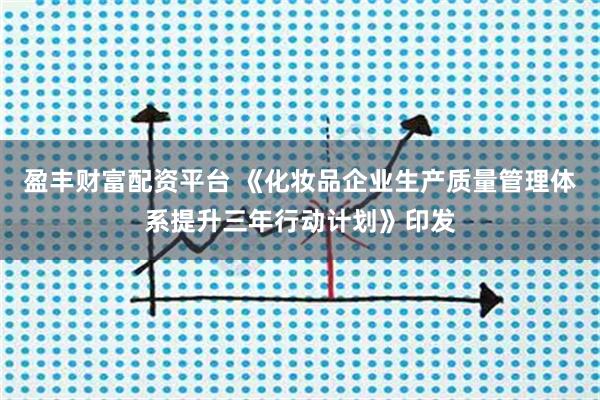 盈丰财富配资平台 《化妆品企业生产质量管理体系提升三年行动计划》印发