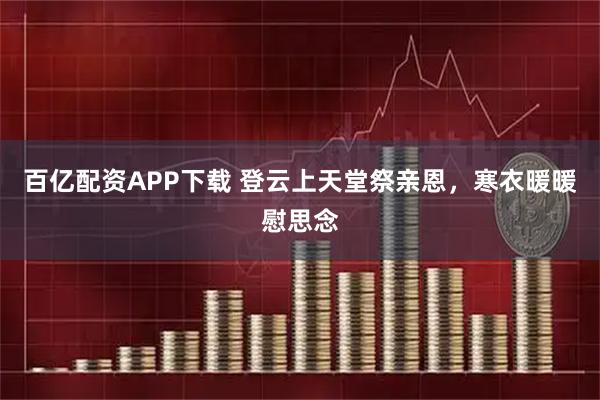 百亿配资APP下载 登云上天堂祭亲恩，寒衣暖暖慰思念