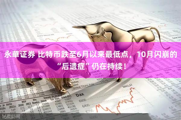 永華证券 比特币跌至6月以来最低点，10月闪崩的“后遗症”仍在持续！