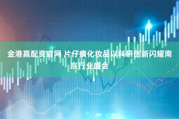 金港赢配资官网 片仔癀化妆品以科研创新闪耀南京行业盛会