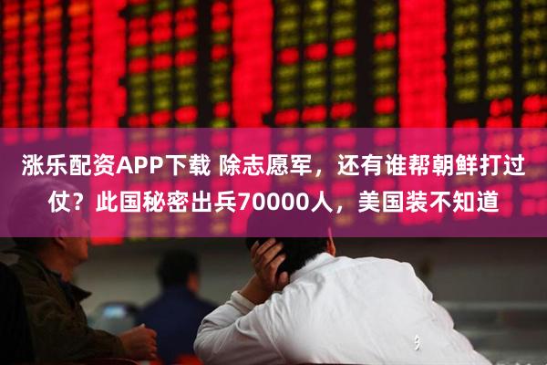 涨乐配资APP下载 除志愿军，还有谁帮朝鲜打过仗？此国秘密出兵70000人，美国装不知道