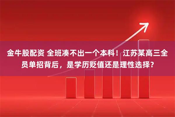 金牛股配资 全班凑不出一个本科！江苏某高三全员单招背后，是学历贬值还是理性选择？