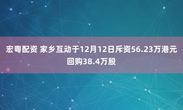 宏粤配资 家乡互动于12月12日斥资56.23万港元回购38.4万股