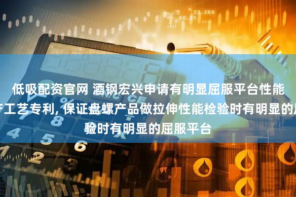 低吸配资官网 酒钢宏兴申请有明显屈服平台性能盘螺生产工艺专利, 保证盘螺产品做拉伸性能检验时有明显的屈服平台