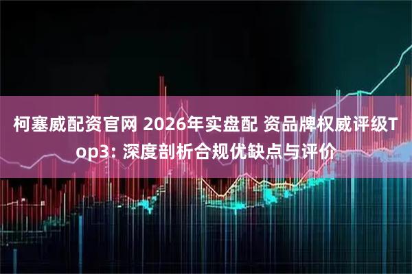 柯塞威配资官网 2026年实盘配 资品牌权威评级Top3: 深度剖析合规优缺点与评价