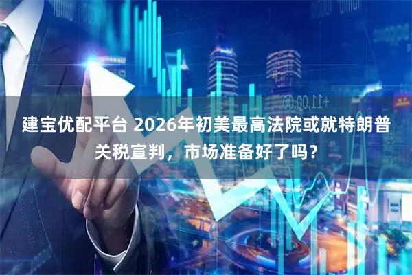 建宝优配平台 2026年初美最高法院或就特朗普关税宣判，市场准备好了吗？