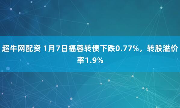 超牛网配资 1月7日福蓉转债下跌0.77%，转股溢价率1.9%