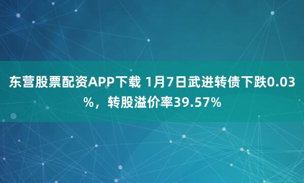 东营股票配资APP下载 1月7日武进转债下跌0.03%，转股溢价率39.57%