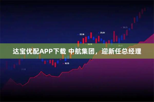 达宝优配APP下载 中航集团，迎新任总经理