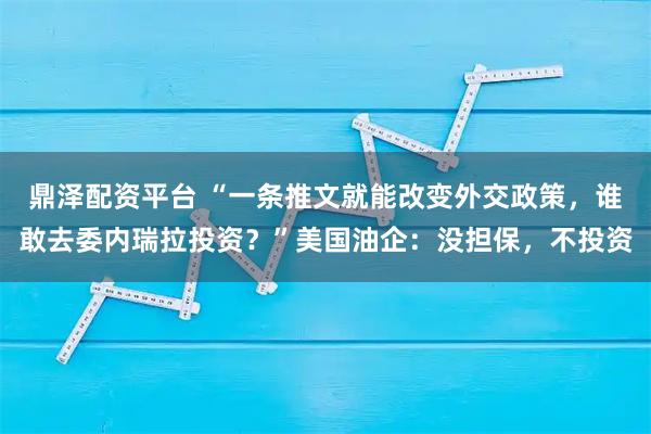 鼎泽配资平台 “一条推文就能改变外交政策，谁敢去委内瑞拉投资？”美国油企：没担保，不投资