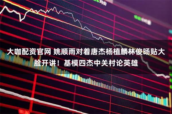 大咖配资官网 姚顺雨对着唐杰杨植麟林俊旸贴大脸开讲！基模四杰中关村论英雄