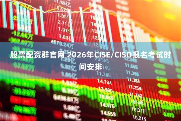 股票配资群官网 2026年CISE/CISO报名考试时间安排