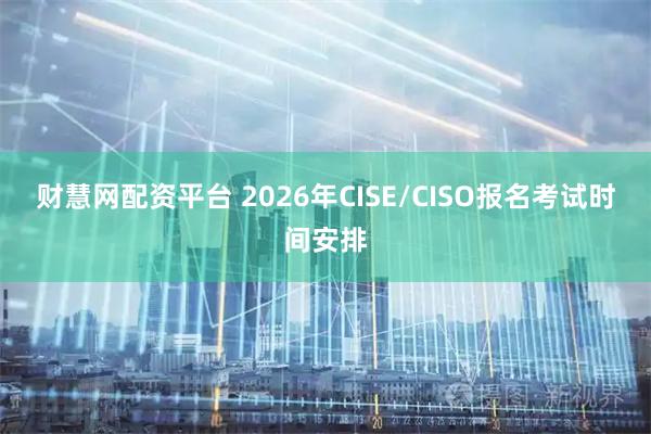 财慧网配资平台 2026年CISE/CISO报名考试时间安排