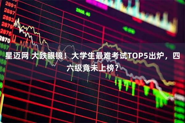 星迈网 大跌眼镜!大学生最难考试TOP5出炉,四六级竟未上榜?