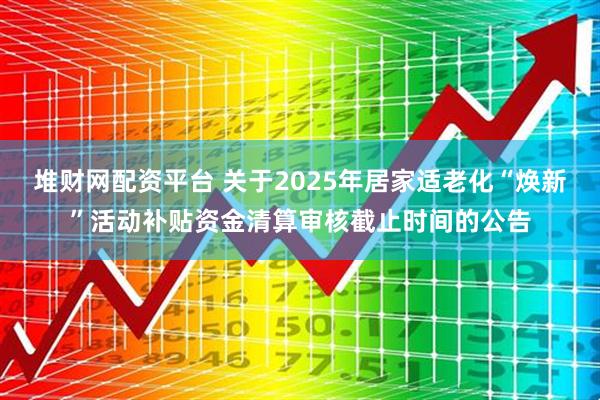 堆财网配资平台 关于2025年居家适老化“焕新”活动补贴资金清算审核截止时间的公告