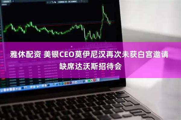 雅休配资 美银CEO莫伊尼汉再次未获白宫邀请 缺席达沃斯招待会