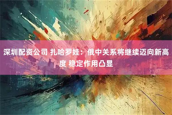 深圳配资公司 扎哈罗娃：俄中关系将继续迈向新高度 稳定作用凸显