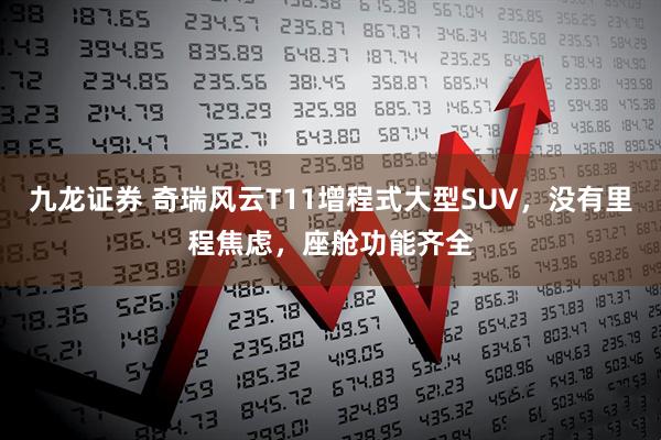 九龙证券 奇瑞风云T11增程式大型SUV，没有里程焦虑，座舱功能齐全