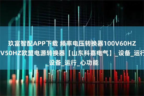玖富智配APP下载 频率电压转换器100V60HZ转换220V50HZ欧盟电源转换器【山东科嘉电气】_设备_运行_心功能