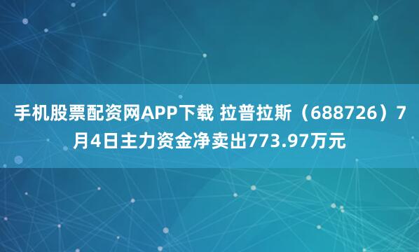 手机股票配资网APP下载 拉普拉斯（688726）7月4日主力资金净卖出773.97万元