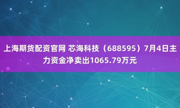 上海期货配资官网 芯海科技（688595）7月4日主力资金净卖出1065.79万元