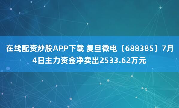 在线配资炒股APP下载 复旦微电（688385）7月4日主力资金净卖出2533.62万元