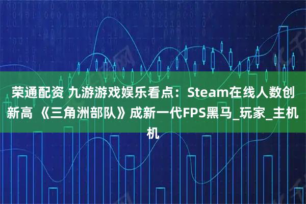 荣通配资 九游游戏娱乐看点：Steam在线人数创新高 《三角洲部队》成新一代FPS黑马_玩家_主机