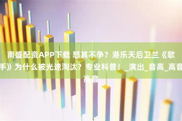 南盛配资APP下载 怒其不争？港乐天后卫兰《歌手》为什么被光速淘汰？专业科普！_演出_音高_高音