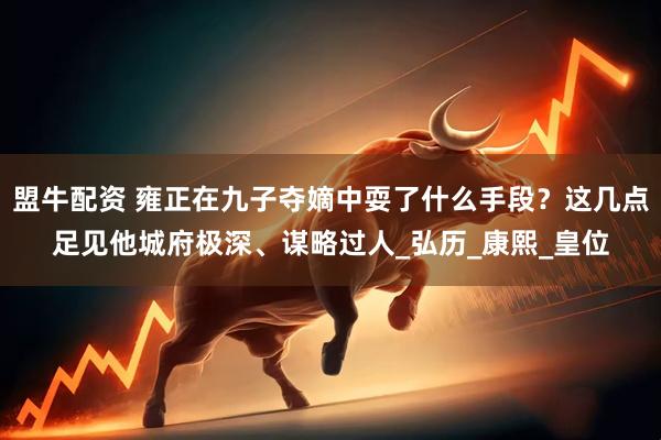 盟牛配资 雍正在九子夺嫡中耍了什么手段？这几点足见他城府极深、谋略过人_弘历_康熙_皇位