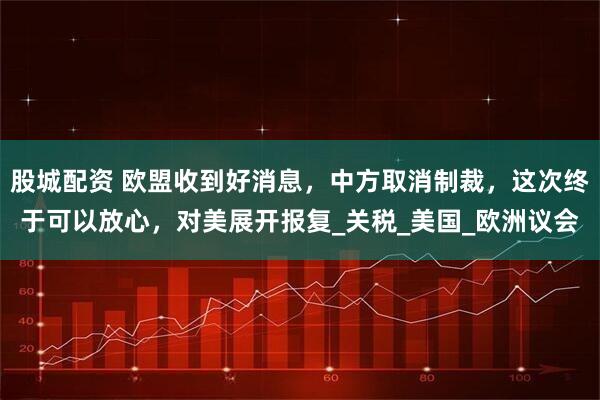 股城配资 欧盟收到好消息,中方取消制裁,这次终于可以放心,对美展开报复_关税_美国_欧洲议会