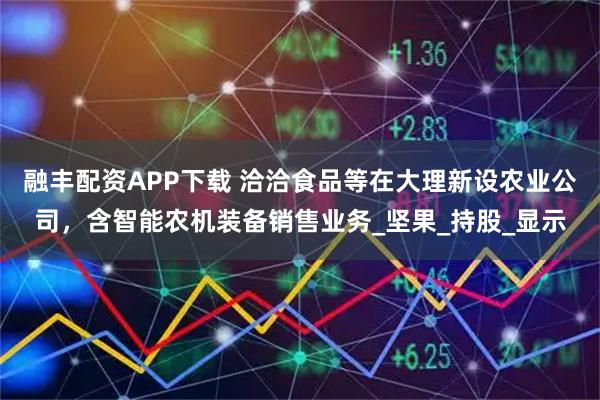 融丰配资APP下载 洽洽食品等在大理新设农业公司，含智能农机装备销售业务_坚果_持股_显示