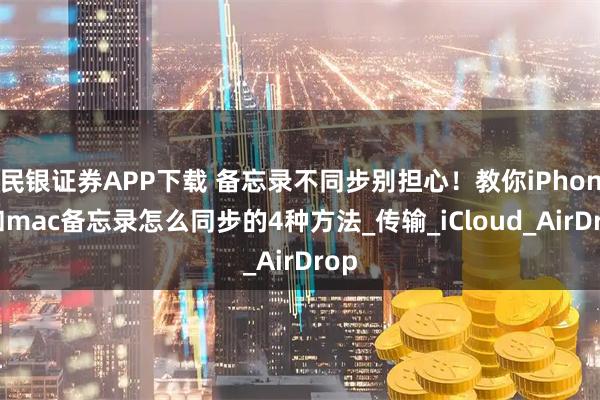 民银证券APP下载 备忘录不同步别担心！教你iPhone和mac备忘录怎么同步的4种方法_传输_iCloud_AirDrop