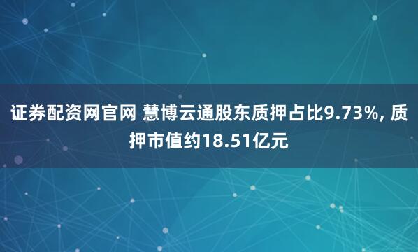 证券配资网官网 慧博云通股东质押占比9.73%, 质押市值约18.51亿元