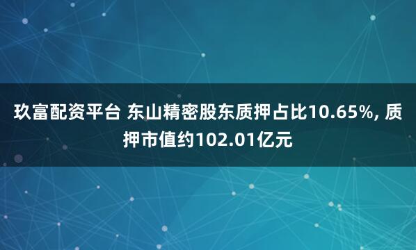玖富配资平台 东山精密股东质押占比10.65%, 质押市值约102.01亿元