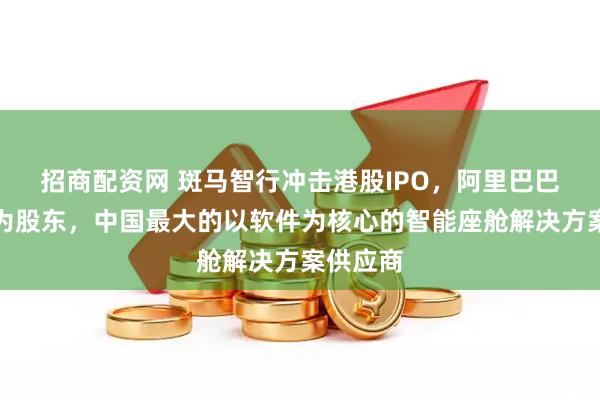 招商配资网 斑马智行冲击港股IPO，阿里巴巴、上汽为股东，中国最大的以软件为核心的智能座舱解决方案供应商