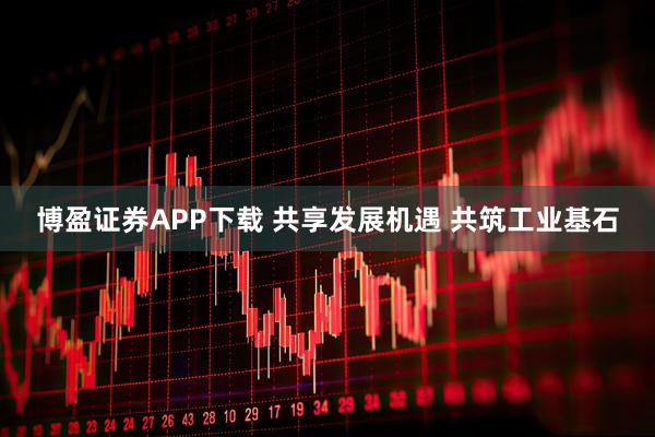 博盈证券APP下载 共享发展机遇 共筑工业基石
