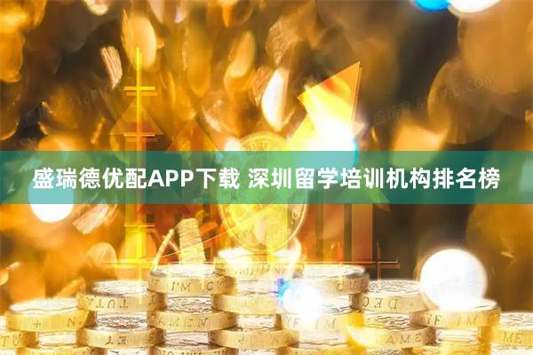 盛瑞德优配APP下载 深圳留学培训机构排名榜